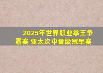 2025年世界职业拳王争霸赛 亚太次中量级冠军赛
